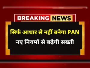 अब सिर्फ आधार से नहीं बनेगा PAN, लेन-देन के नियमों में भी बड़ा बदलाव