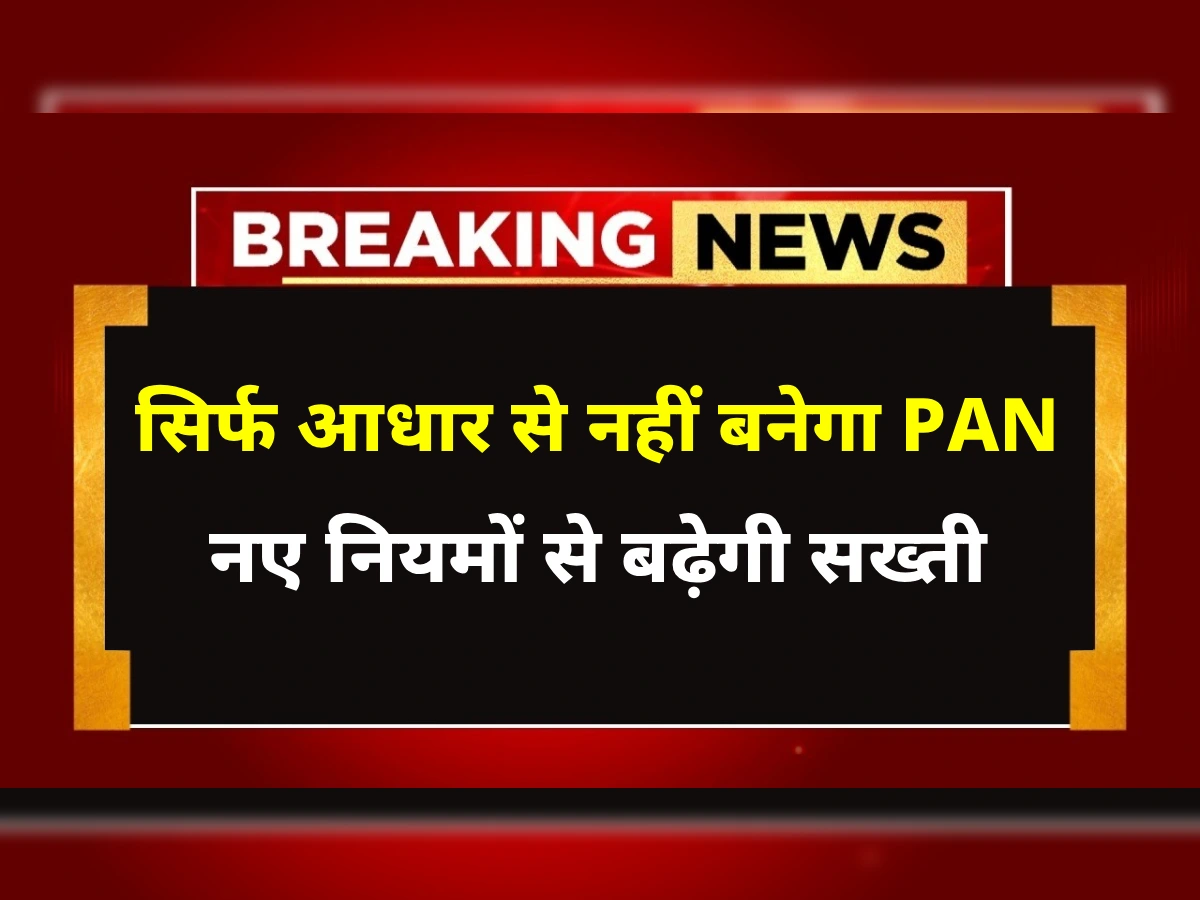 अब सिर्फ आधार से नहीं बनेगा PAN, लेन-देन के नियमों में भी बड़ा बदलाव